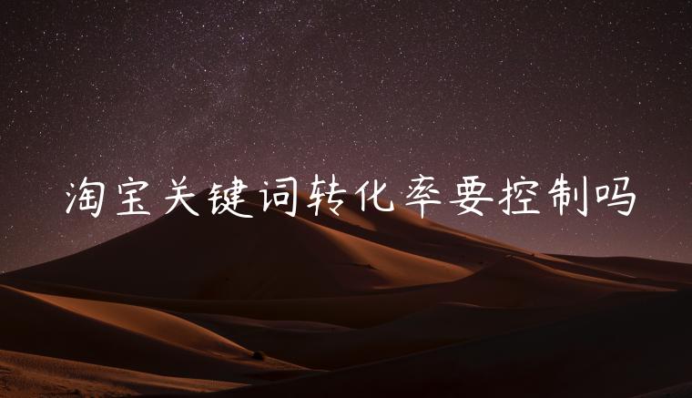 淘寶關(guān)鍵詞轉(zhuǎn)化率要控制嗎